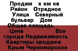 Продам 3-х км.кв. › Район ­ Отрадное › Улица ­ Северный бульвар › Дом ­ 6 › Общая площадь ­ 64 › Цена ­ 10 000 000 - Все города Недвижимость » Квартиры продажа   . Крым,Черноморское